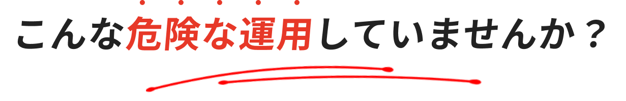 こんな危険な運用していませんか？