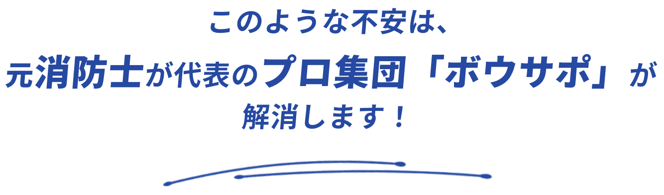 このような不安は、元消防士が代表のプロ集団「ボウサポ」が解消します！