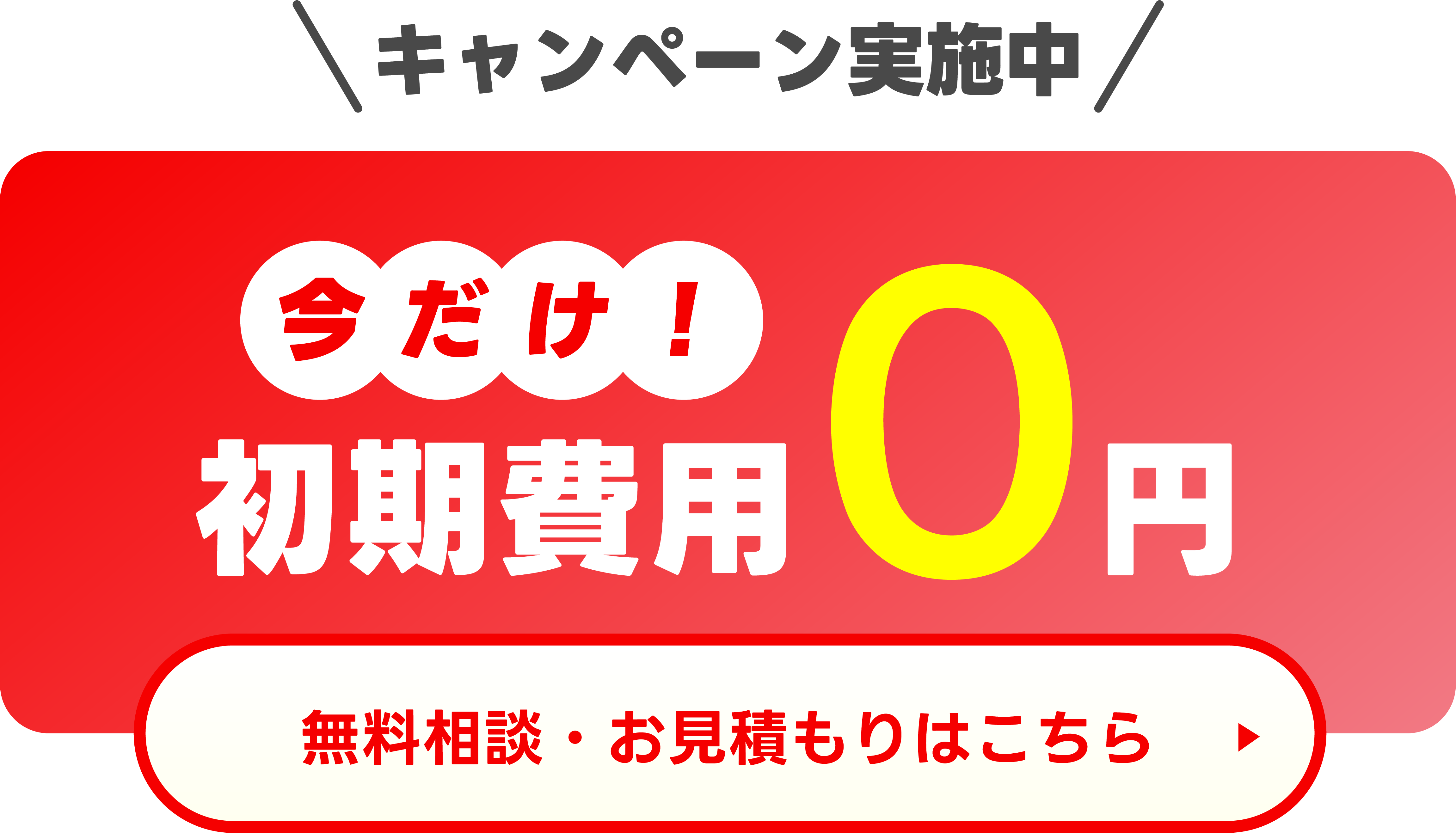 キャンペーン実施中 今だけ！初期費用0円 無料相談・お見積もりはこちら